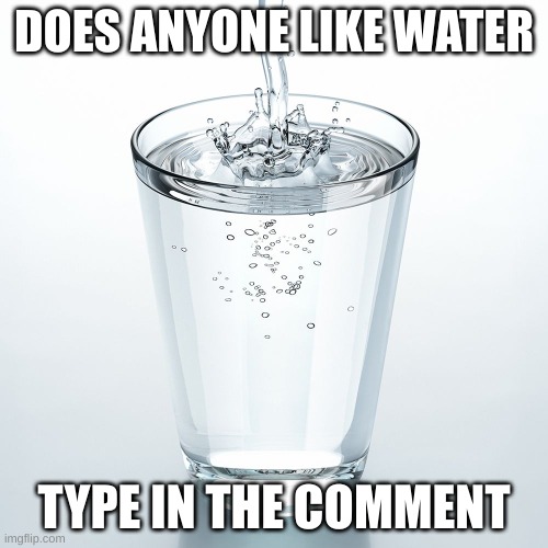 everyone must like water right | DOES ANYONE LIKE WATER; TYPE IN THE COMMENT | image tagged in water | made w/ Imgflip meme maker