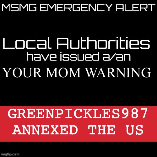 New MSMG EAS | YOUR MOM WARNING; GREENPICKLES987 ANNEXED THE US | image tagged in new msmg eas | made w/ Imgflip meme maker