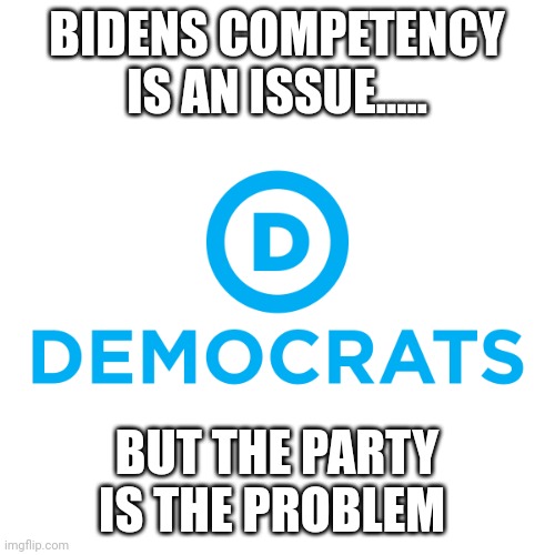 The real focus should be.... | BIDENS COMPETENCY IS AN ISSUE..... BUT THE PARTY IS THE PROBLEM | image tagged in democrats | made w/ Imgflip meme maker