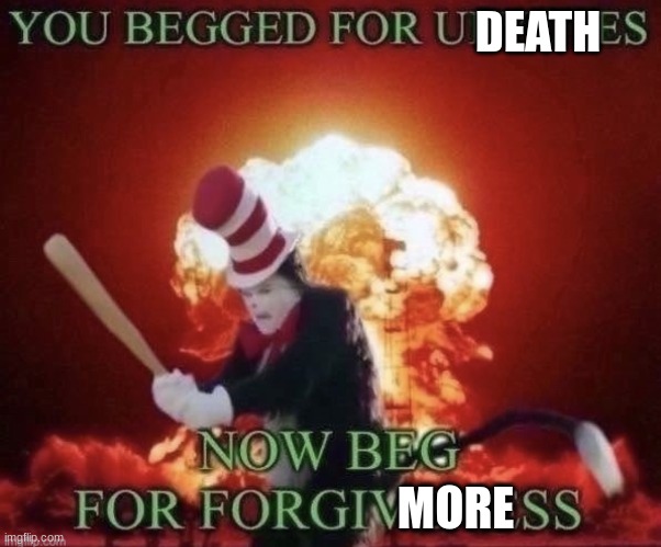 Beg for forgiveness | DEATH MORE | image tagged in beg for forgiveness | made w/ Imgflip meme maker
