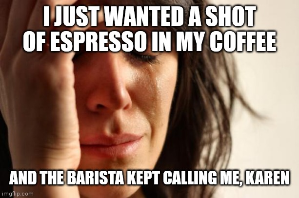 I'm not Karen!! | I JUST WANTED A SHOT OF ESPRESSO IN MY COFFEE; AND THE BARISTA KEPT CALLING ME, KAREN | image tagged in memes,first world problems | made w/ Imgflip meme maker