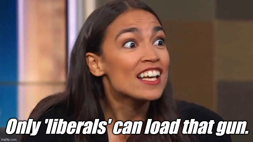 aoc Can you believe it ? | Only 'liberals' can load that gun. | image tagged in aoc can you believe it | made w/ Imgflip meme maker