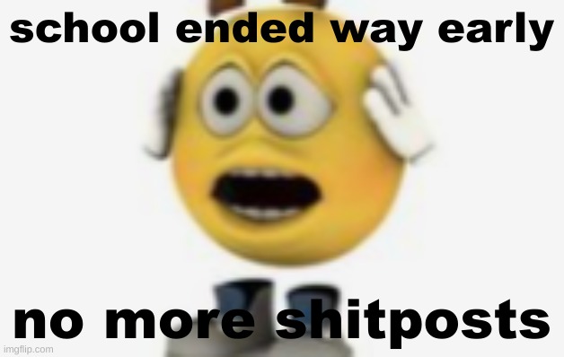 school ended way early; no more shitposts | made w/ Imgflip meme maker