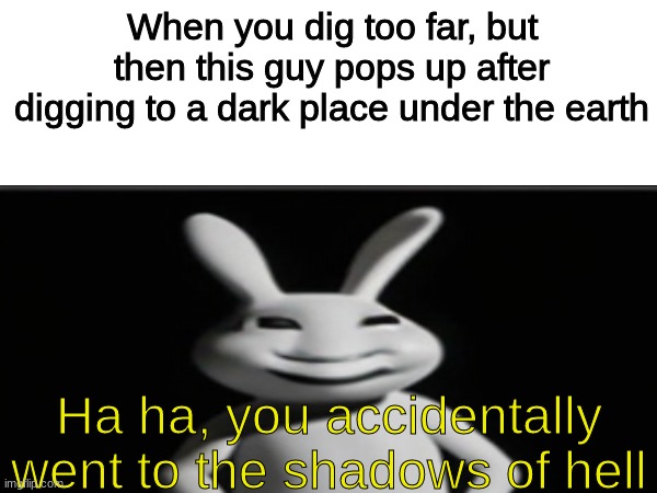 You know what's better then a meme, a regular one with a dark punchline | When you dig too far, but then this guy pops up after digging to a dark place under the earth; Ha ha, you accidentally went to the shadows of hell | image tagged in surreal,dark | made w/ Imgflip meme maker