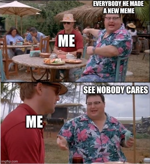 Sigh | EVERYBODY HE MADE 
A NEW MEME; ME; SEE NOBODY CARES; ME | image tagged in memes,see nobody cares | made w/ Imgflip meme maker