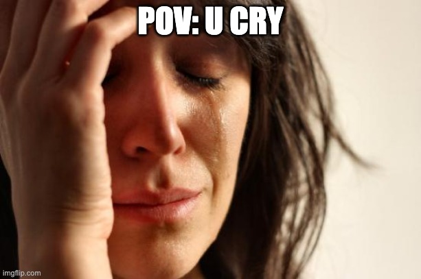 First World Problems | POV: U CRY | image tagged in memes,first world problems,funny memes,dumb,pov | made w/ Imgflip meme maker