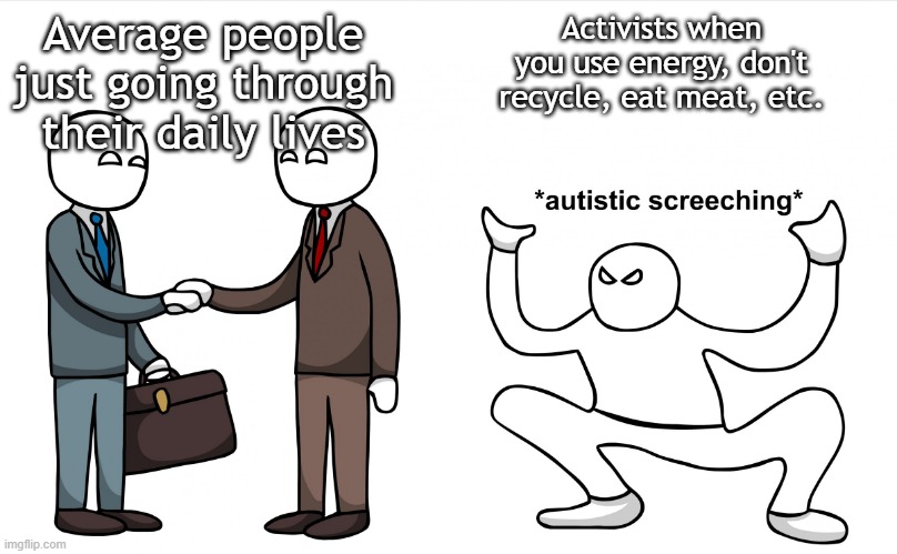 *Activist screeching* | Average people just going through their daily lives; Activists when you use energy, don't recycle, eat meat, etc. | image tagged in autistic screeching,funny memes,funny,countryballs,recycling,vegan | made w/ Imgflip meme maker