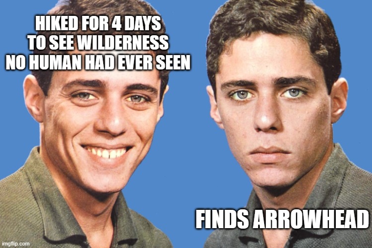Uggggggghhhhhhhhhh |  HIKED FOR 4 DAYS TO SEE WILDERNESS NO HUMAN HAD EVER SEEN; FINDS ARROWHEAD | image tagged in chico buarque happy sad,well darn,nope not this spot,keep walking,arrowhead,came in second | made w/ Imgflip meme maker