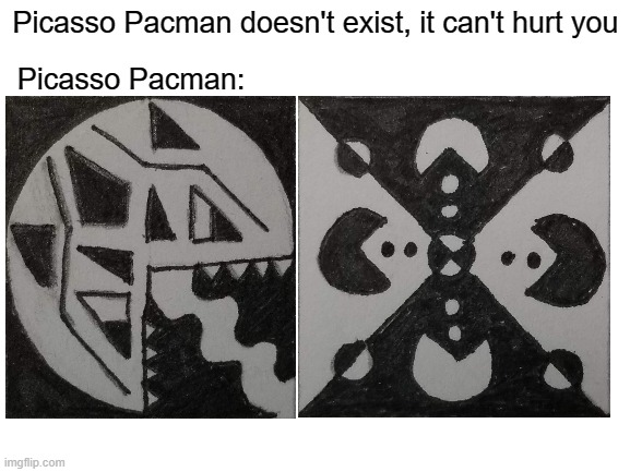 Picasso Pacman | Picasso Pacman doesn't exist, it can't hurt you; Picasso Pacman: | image tagged in blank white template | made w/ Imgflip meme maker