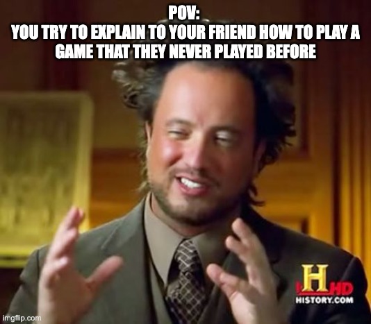 Explaining a game to your friend | POV: 
YOU TRY TO EXPLAIN TO YOUR FRIEND HOW TO PLAY A GAME THAT THEY NEVER PLAYED BEFORE | image tagged in memes,ancient aliens,gaming,so true memes | made w/ Imgflip meme maker