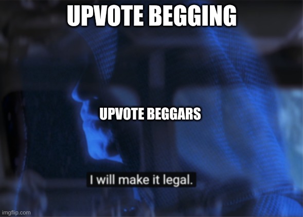 star wars palpatine I will make it legal | UPVOTE BEGGING; UPVOTE BEGGARS | image tagged in star wars palpatine i will make it legal | made w/ Imgflip meme maker