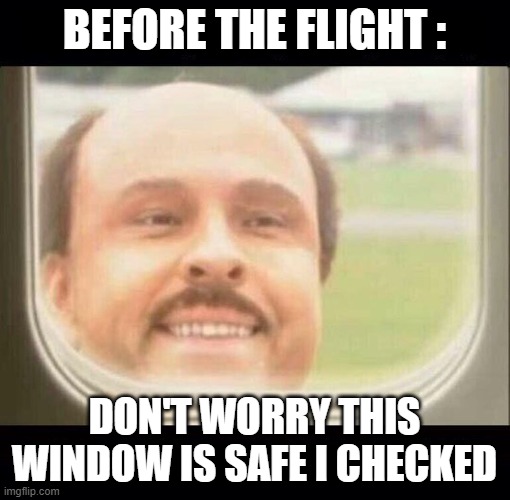 Airplane Window Looking In | BEFORE THE FLIGHT : DON'T WORRY THIS WINDOW IS SAFE I CHECKED | image tagged in airplane window looking in | made w/ Imgflip meme maker