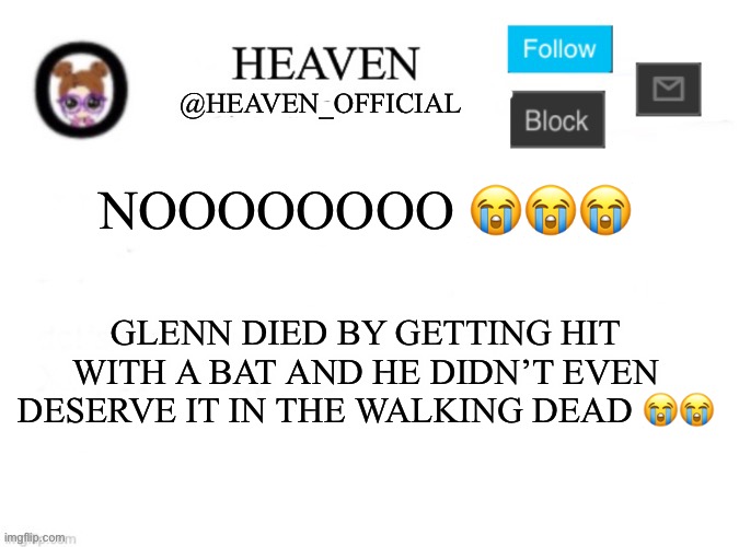 My favorite character from TWD gone just like that ;-; | GLENN DIED BY GETTING HIT WITH A BAT AND HE DIDN’T EVEN DESERVE IT IN THE WALKING DEAD 😭😭; NOOOOOOOO 😭😭😭 | image tagged in heaven s template | made w/ Imgflip meme maker