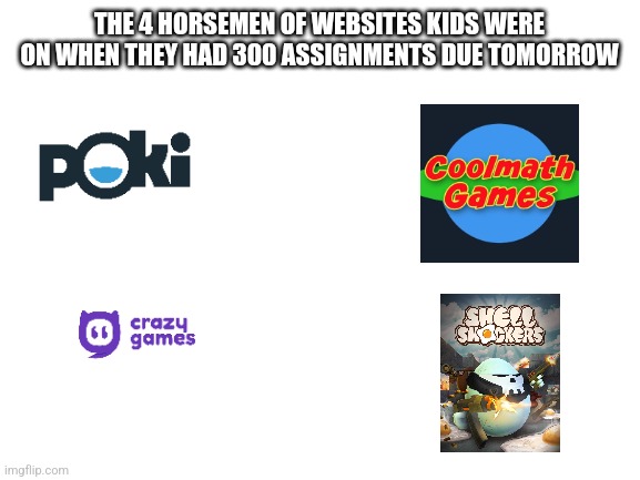 Blank White Template | THE 4 HORSEMEN OF WEBSITES KIDS WERE ON WHEN THEY HAD 300 ASSIGNMENTS DUE TOMORROW | image tagged in blank white template,coolmathgames,funny,relatable,memes | made w/ Imgflip meme maker