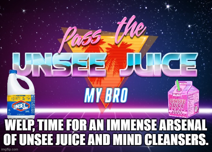 Pass the unsee juice my bro | WELP, TIME FOR AN IMMENSE ARSENAL OF UNSEE JUICE AND MIND CLEANSERS. | image tagged in pass the unsee juice my bro | made w/ Imgflip meme maker