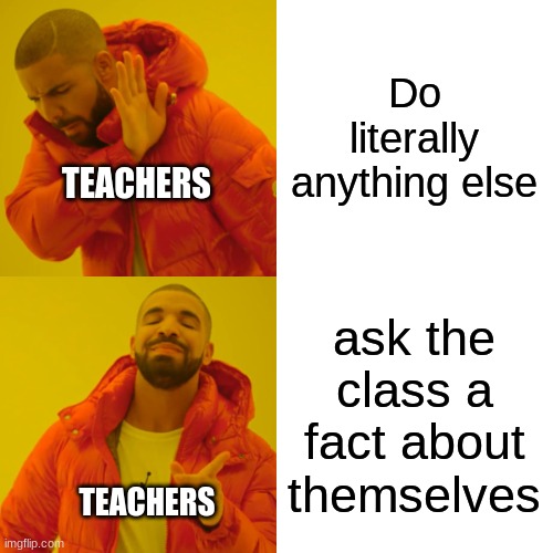 Do literally anything else ask the class a fact about themselves TEACHERS TEACHERS | image tagged in memes,drake hotline bling | made w/ Imgflip meme maker