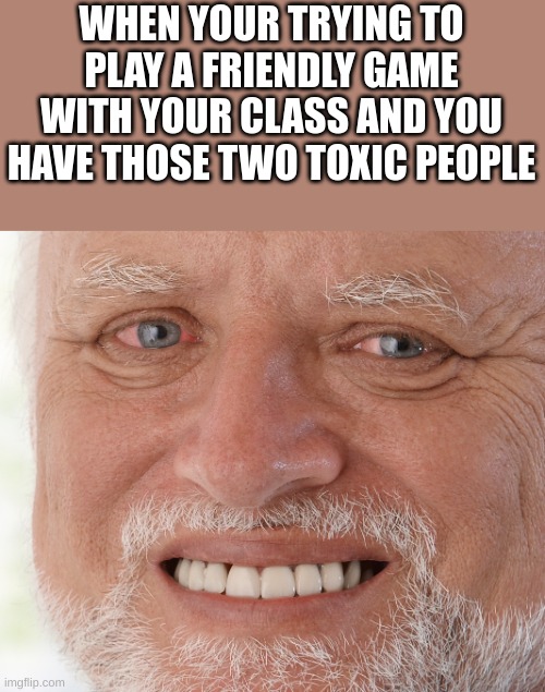 Had this happen to me a week or two ago | WHEN YOUR TRYING TO PLAY A FRIENDLY GAME WITH YOUR CLASS AND YOU HAVE THOSE TWO TOXIC PEOPLE | image tagged in funny memes,hide the pain harold,funny,fun,funny meme,lol | made w/ Imgflip meme maker