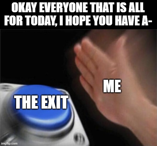 me when class is over | OKAY EVERYONE THAT IS ALL FOR TODAY, I HOPE YOU HAVE A-; ME; THE EXIT | image tagged in memes,blank nut button,class | made w/ Imgflip meme maker