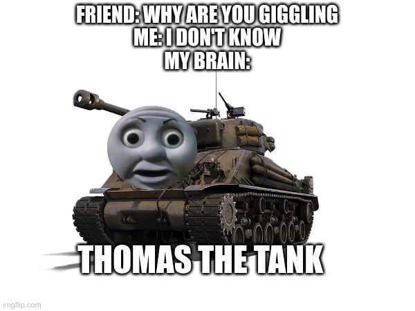 i know it's not funny | FRIEND: WHY ARE YOU GIGGLING
ME: I DON'T KNOW
MY BRAIN:; THOMAS THE TANK | image tagged in image tags | made w/ Imgflip meme maker