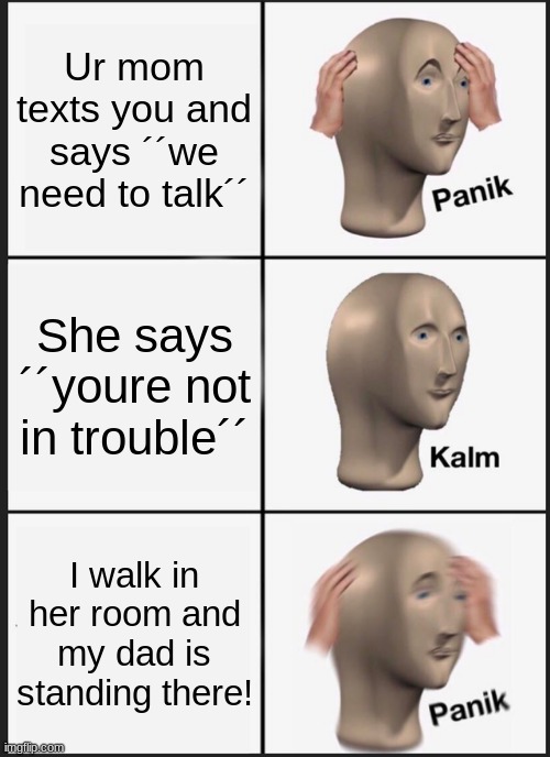 Panik Kalm Panik | Ur mom texts you and says ´´we need to talk´´; She says ´´youre not in trouble´´; I walk in her room and my dad is standing there! | image tagged in memes,panik kalm panik | made w/ Imgflip meme maker