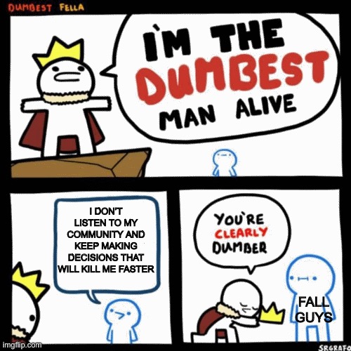 I'm the dumbest man alive | I DON’T LISTEN TO MY COMMUNITY AND KEEP MAKING DECISIONS THAT WILL KILL ME FASTER; FALL GUYS | image tagged in i'm the dumbest man alive,fall guys,dying,dumb,funny,gaming | made w/ Imgflip meme maker