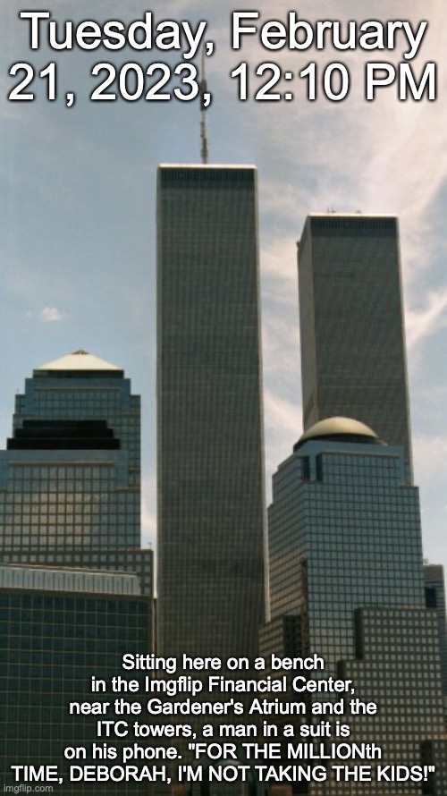 The IFC and ITC must not be confused | Tuesday, February 21, 2023, 12:10 PM; Sitting here on a bench in the Imgflip Financial Center, near the Gardener's Atrium and the ITC towers, a man in a suit is on his phone. "FOR THE MILLIONth TIME, DEBORAH, I'M NOT TAKING THE KIDS!" | made w/ Imgflip meme maker