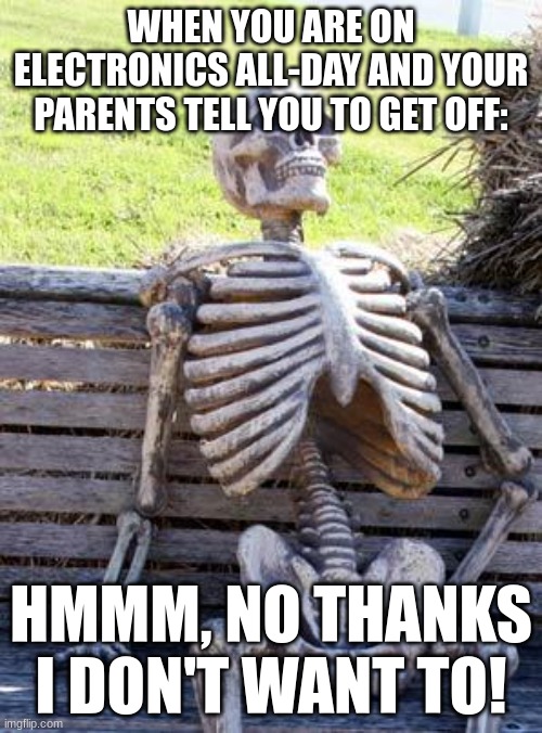 More like when I am on electronics all-day | WHEN YOU ARE ON ELECTRONICS ALL-DAY AND YOUR PARENTS TELL YOU TO GET OFF:; HMMM, NO THANKS I DON'T WANT TO! | image tagged in memes,waiting skeleton | made w/ Imgflip meme maker
