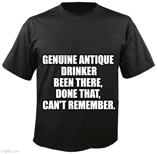 Geniune Antique Drinker | GENUINE ANTIQUE 
DRINKER

BEEN THERE, 
DONE THAT, 
CAN'T REMEMBER. | image tagged in blank t-shirt,drinking | made w/ Imgflip meme maker