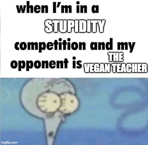 Screw her | STUPIDITY; THE VEGAN TEACHER | image tagged in whe i'm in a competition and my opponent is,that vegan teacher | made w/ Imgflip meme maker