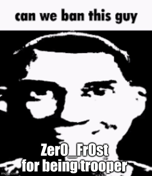 Can we ban this guy | Zer0_Fr0st for being trooper | image tagged in can we ban this guy | made w/ Imgflip meme maker