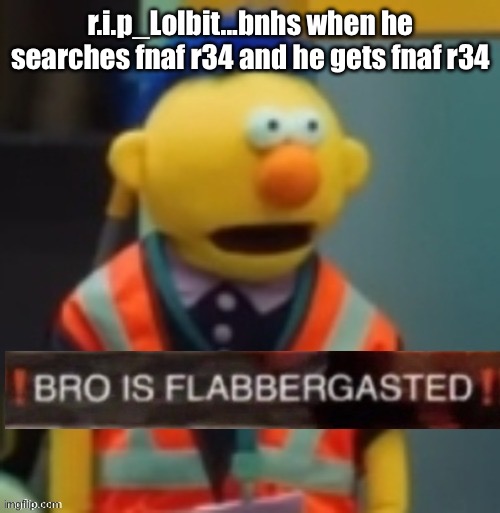 Flabbergasted Yellow Guy | r.i.p_Lolbit...bnhs when he searches fnaf r34 and he gets fnaf r34 | image tagged in flabbergasted yellow guy | made w/ Imgflip meme maker