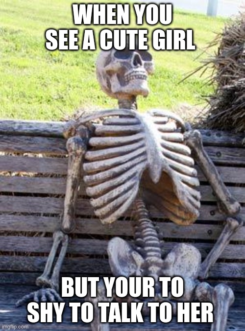 Waiting Skeleton Meme | WHEN YOU SEE A CUTE GIRL; BUT YOUR TO SHY TO TALK TO HER | image tagged in memes,waiting skeleton,relatable,girl | made w/ Imgflip meme maker