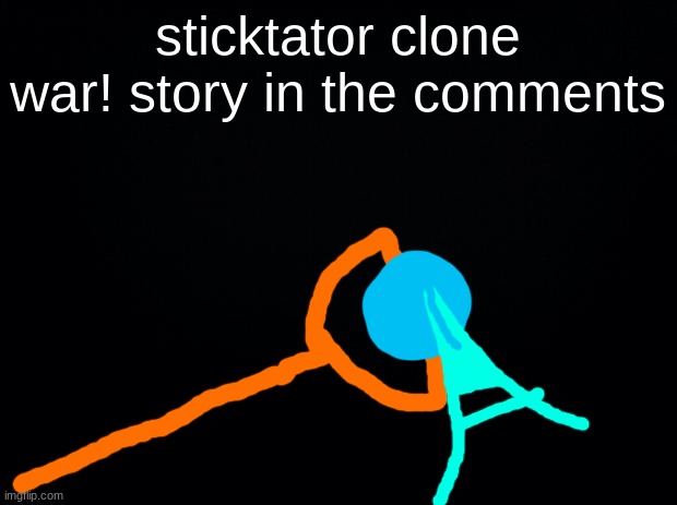 this story took forever to write, in fact i reached the max amount of characters for one comment at the end of the story lmao | sticktator clone war! story in the comments | image tagged in black background | made w/ Imgflip meme maker