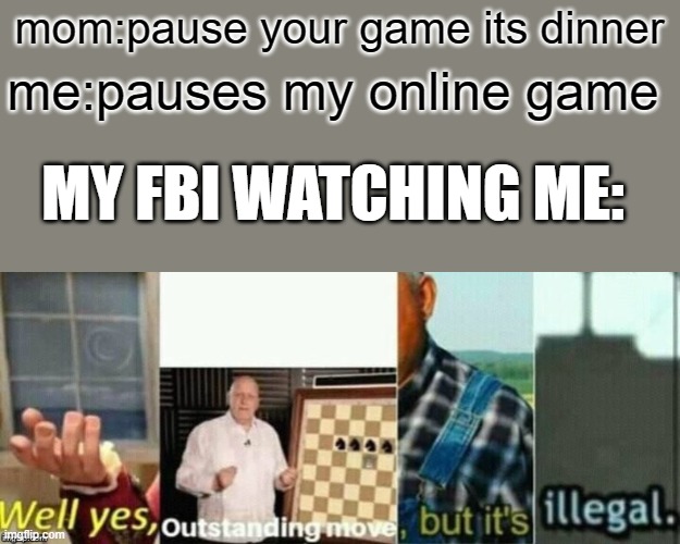 hold up a sec | mom:pause your game its dinner; me:pauses my online game; MY FBI WATCHING ME: | image tagged in well yes outstanding move but it's illegal | made w/ Imgflip meme maker