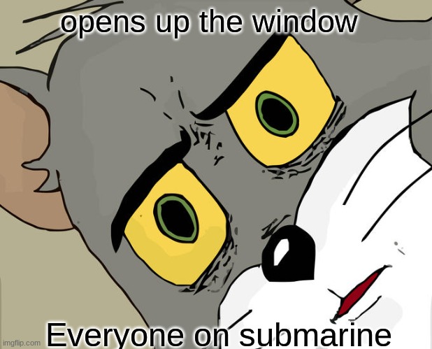 Unsettled Tom | opens up the window; Everyone on submarine | image tagged in memes,unsettled tom | made w/ Imgflip meme maker