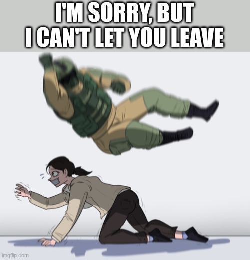 Rainbow Six - Fuze The Hostage | I'M SORRY, BUT I CAN'T LET YOU LEAVE | image tagged in rainbow six - fuze the hostage | made w/ Imgflip meme maker