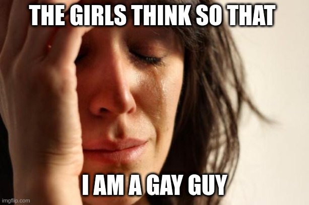 gay guy | THE GIRLS THINK SO THAT; I AM A GAY GUY | image tagged in memes,first world problems,gay | made w/ Imgflip meme maker