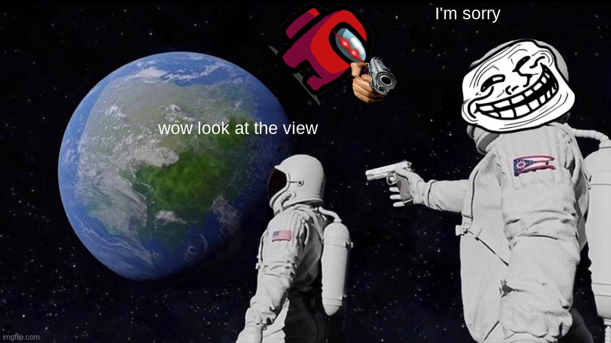 Always Has Been Meme | I'm sorry; wow look at the view | image tagged in memes,always has been | made w/ Imgflip meme maker