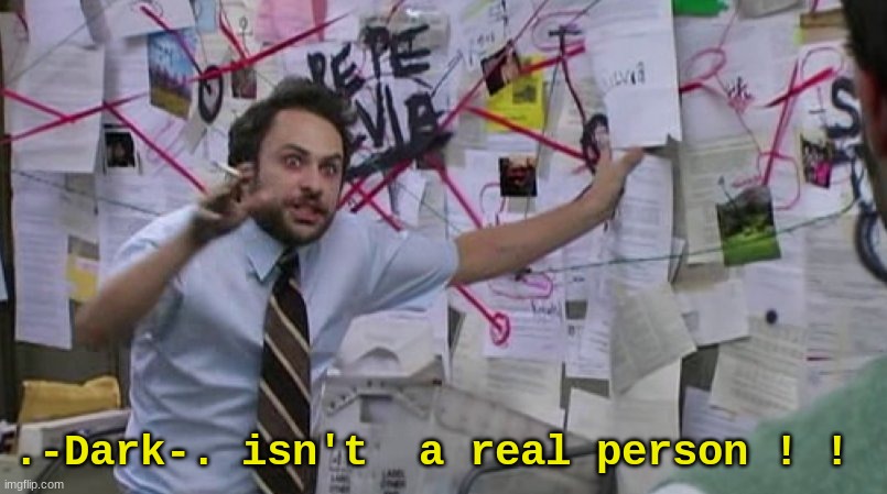 guys i have a theory | .-Dark-. isn't  a real person ! ! | image tagged in crazy conspiracy | made w/ Imgflip meme maker