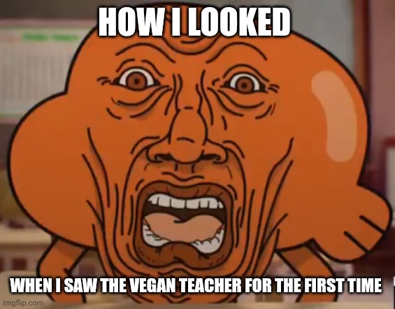 Vegan teacher be gross | HOW I LOOKED; WHEN I SAW THE VEGAN TEACHER FOR THE FIRST TIME | image tagged in the amazing world of gumball darwin horror face | made w/ Imgflip meme maker