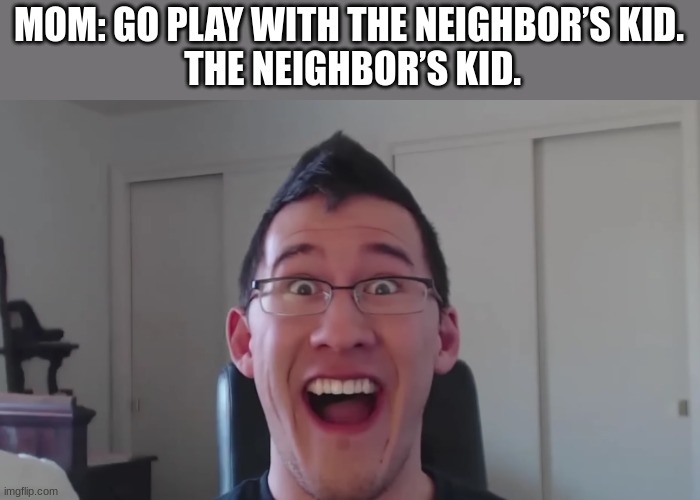 MOM: GO PLAY WITH THE NEIGHBOR’S KID.
 THE NEIGHBOR’S KID. | image tagged in markiplier | made w/ Imgflip meme maker