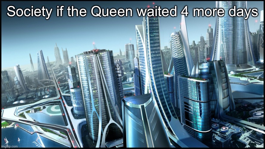 This is society if.. | Society if the Queen waited 4 more days | image tagged in this is society if | made w/ Imgflip meme maker