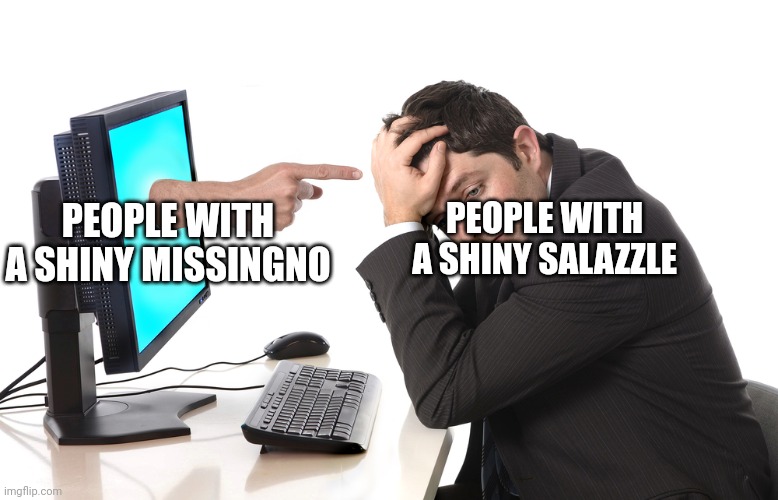 Oh god | PEOPLE WITH A SHINY MISSINGNO; PEOPLE WITH A SHINY SALAZZLE | image tagged in finger pointing from monitor,impossible | made w/ Imgflip meme maker