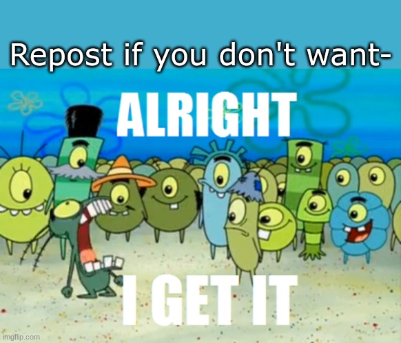i mean i don't but it's getting mad annoying | Repost if you don't want- | image tagged in alright i get it | made w/ Imgflip meme maker