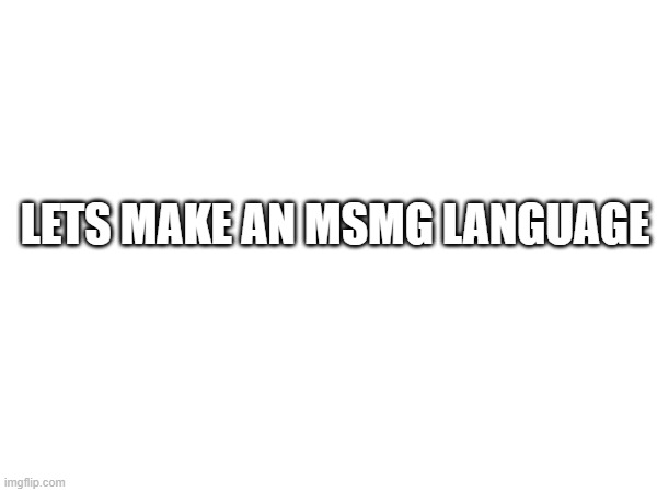 nsfw is allowed but don't use too much | LETS MAKE AN MSMG LANGUAGE | made w/ Imgflip meme maker