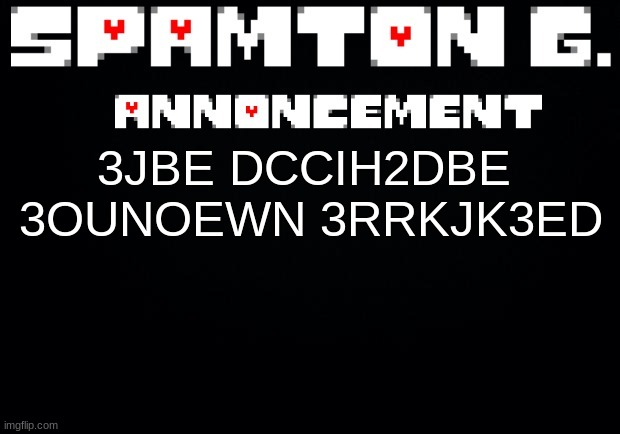 uui wxdbnant 3nroto 3ubr3oug3pcro o3crujn3rcia3ocud a03irch te | 3JBE DCCIH2DBE  3OUNOEWN 3RRKJK3ED | image tagged in spamton announcement temp | made w/ Imgflip meme maker