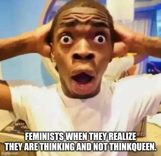 thinking | FEMINISTS WHEN THEY REALIZE THEY ARE THINKING AND NOT THINKQUEEN. | image tagged in shocked black guy | made w/ Imgflip meme maker