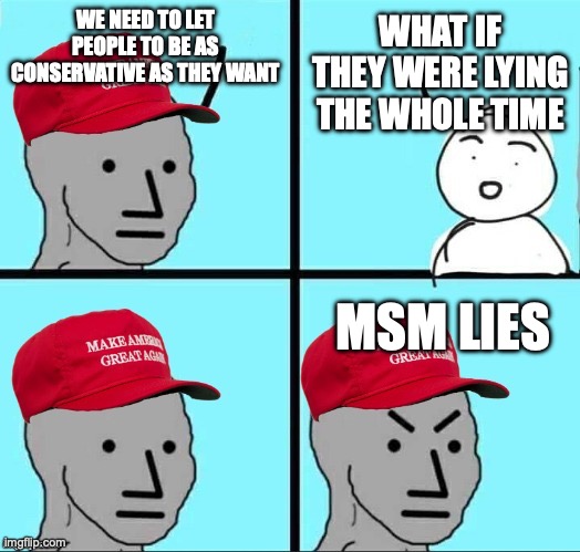 MAGA NPC (AN AN0NYM0US TEMPLATE) | WE NEED TO LET PEOPLE TO BE AS CONSERVATIVE AS THEY WANT WHAT IF THEY WERE LYING THE WHOLE TIME MSM LIES | image tagged in maga npc an an0nym0us template | made w/ Imgflip meme maker
