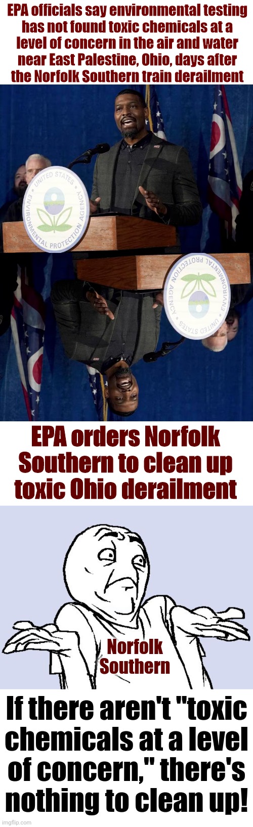 Which is it?! | EPA officials say environmental testing
has not found toxic chemicals at a
level of concern in the air and water
near East Palestine, Ohio, days after
the Norfolk Southern train derailment; EPA orders Norfolk Southern to clean up
toxic Ohio derailment; Norfolk Southern; If there aren't "toxic
chemicals at a level
of concern," there's
nothing to clean up! | image tagged in memes,epa,ohio train derailment,democrats,joe biden,pete buttigieg | made w/ Imgflip meme maker