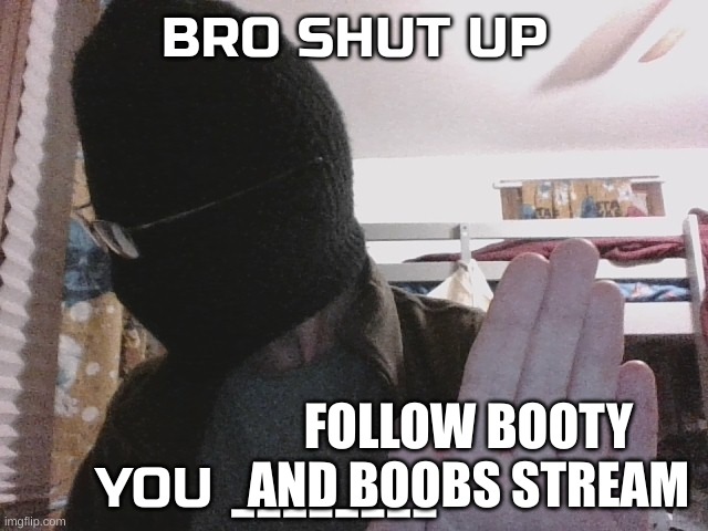 Shut up cuz | FOLLOW BOOTY AND BOOBS STREAM | image tagged in bro shut up you x | made w/ Imgflip meme maker